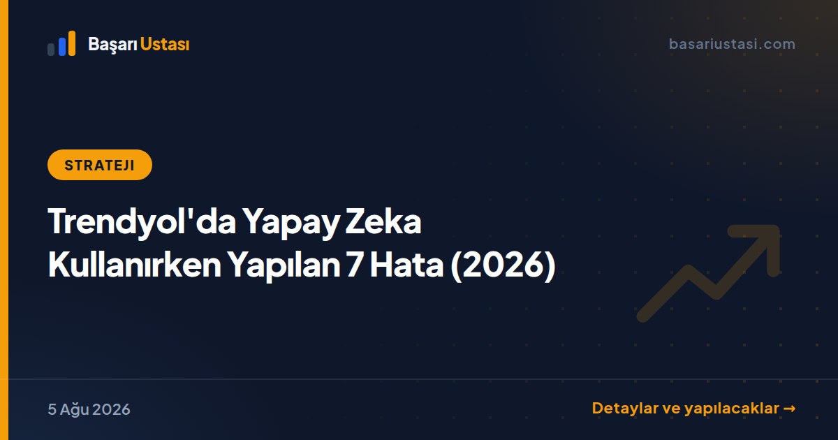 Trendyol'da Yapay Zeka Kullanırken Yapılan 7 Hata (2026)