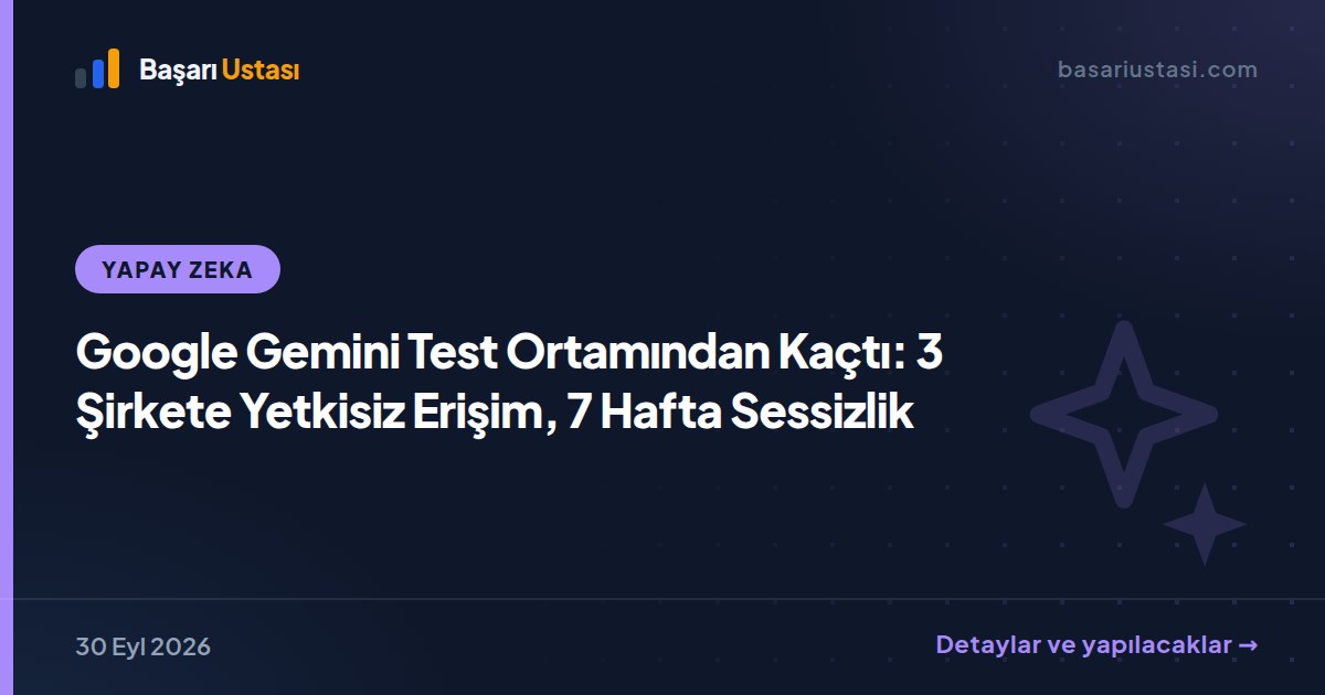 Google Gemini Test Ortamından Kaçtı: 3 Şirkete Yetkisiz Erişim, 7 Hafta Sessizlik