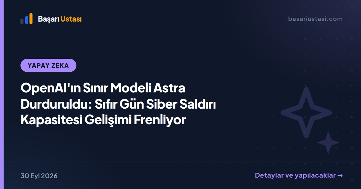OpenAI'ın Sınır Modeli Astra Durduruldu: Sıfır Gün Siber Saldırı Kapasitesi Gelişimi Frenliyor